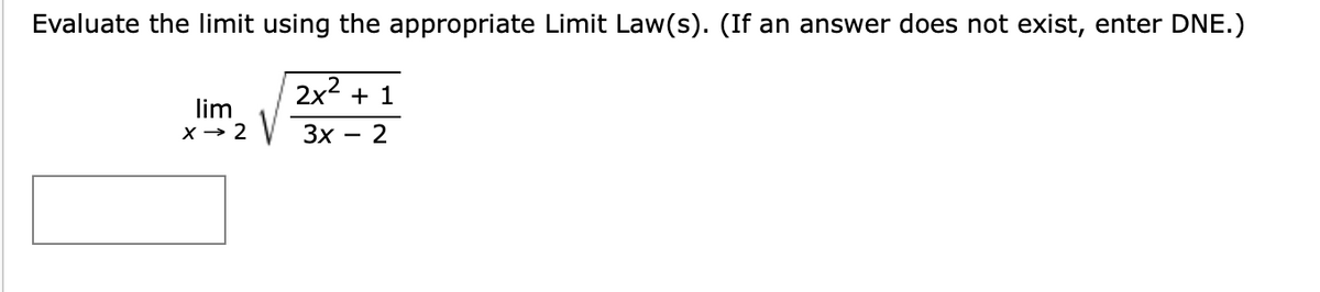 Evaluate the limit using the appropriate Limit Law(s). (If an answer does not exist, enter DNE.)
2x2 + 1
lim
X → 2
Зх — 2
