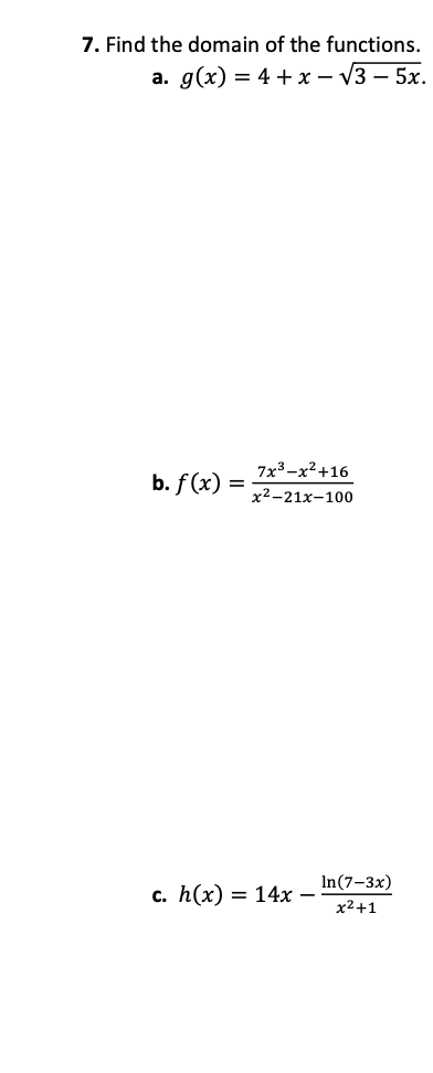 7. Find the domain of the functions.
а. д(x) 3 4 +х — V3 — 5х.
7x3-х?+16
b. f (x) =
х2-21х-100
In(7-3x)
с. h(x) — 14х —
х2+1
