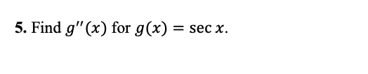 5. Find g"(x) for g(x)
= sec x.
