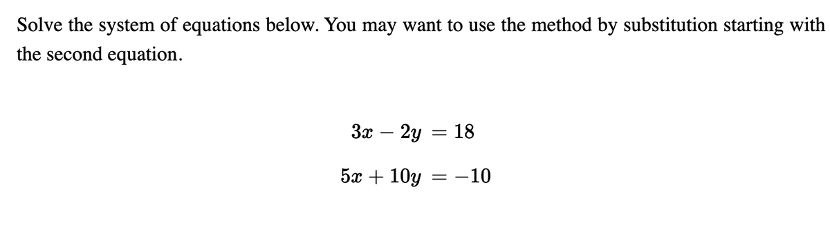 Solve the system of equations below. You may want to use the method by substitution starting with
the second equation.
3x
2y = 18
-
5x + 10y
-10
