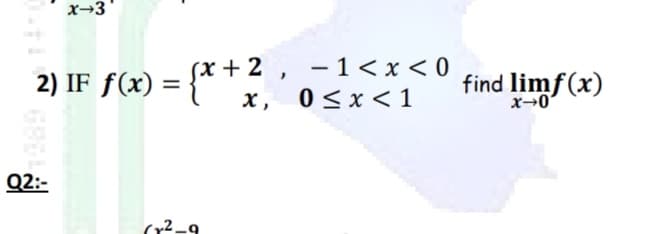 x→3'
Sx + 2 , - 1< x < 0
0 <x <1
find limf(x)
x→0
2) IF f(x) =
х,
Q2:-
(r2-9
