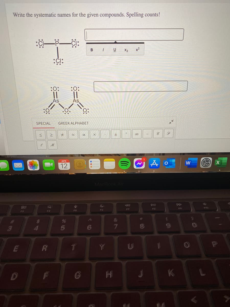 Write the systematic names for the given compounds. Spelling counts!
:--Ci:
B IU X2
x2
:0:
:0:
As
As.
SPECIAL
GREEK ALPHABET
00
APR
12
MacBook A
F9
F100
F6
F7
FB
F3
F4
FS
&
23
%23
4.
6
R
K
