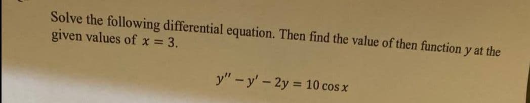 Solve the following differential equation. Then find the value of then function y at the
given values of x = 3.
y" - y' - 2y = 10 cos x