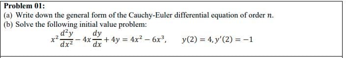 Problem 01:
(a) Write down the general form of the Cauchy-Euler differential equation of order n.
|(b) Solve the following initial value problem:
dy
4x-
+4y 4x2 – 6x³,
y(2) = 4, y'(2) = -1
dx2
dx
