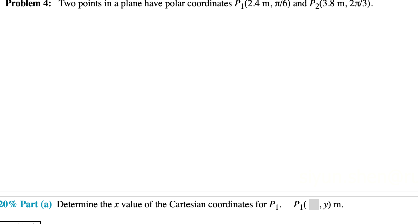 Problem 4:
Two points in a plane have polar coordinates P1(2.4 m, Jt/6) and P2(3.8 m, 2jt/3).
P1(, y) m
20% Part (a) Determine the x value of the Cartesian coordinates for Pj.
