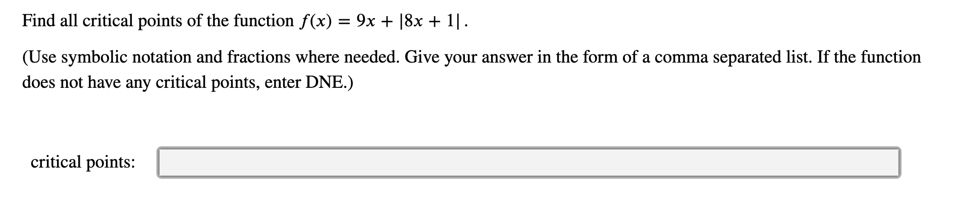 Find all critical points of the function f(x) 9x + 18x 1
(Use symbolic notation and fractions where needed. Give your answer in the form of a comma separated list. If the function
does not have any critical points, enter DNE.)
critical points
