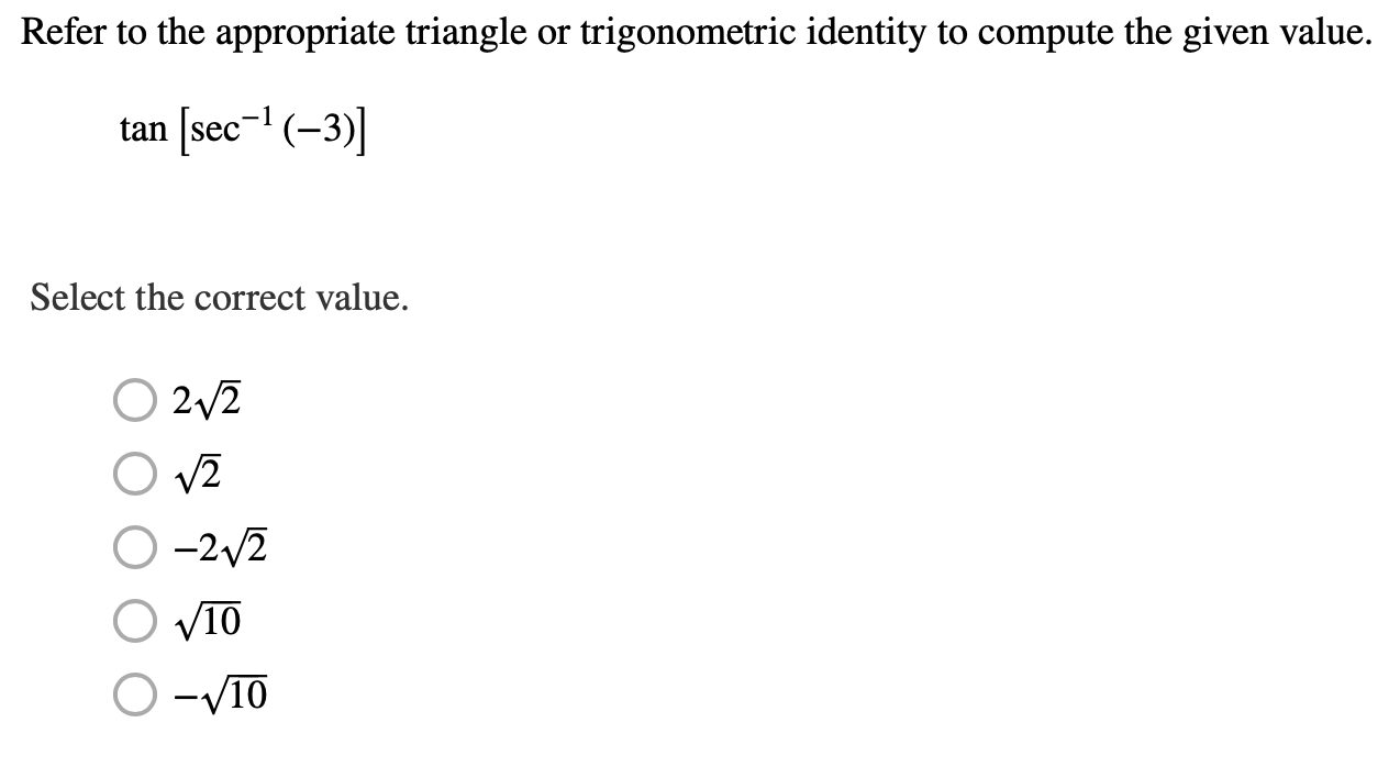 Refer to the appropriate triangle or trigonometric identity to compute the given value.
sec-1 (-3)
tan
Select the correct value.
2 2
O-2 2
-VI0
