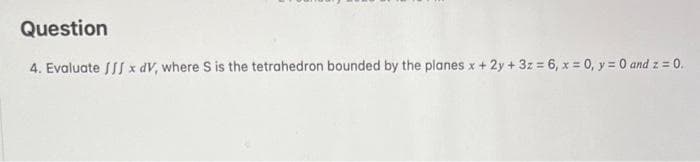 Question
4. Evaluate JJJ x dV, where S is the tetrahedron bounded by the planes x + 2y + 3z = 6, x = 0, y = 0 and z = 0.