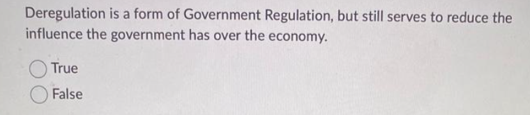 Deregulation is a form of Government Regulation, but still serves to reduce the
influence the government has over the economy.
True
False