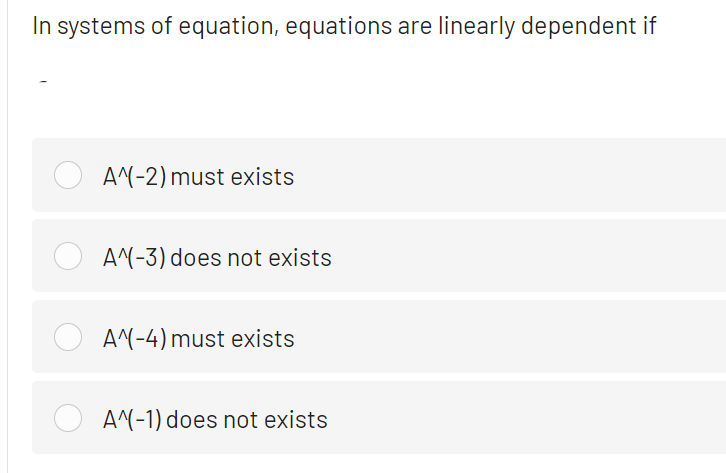 In systems of equation, equations are linearly dependent if
A^(-2) must exists
A^(-3) does not exists
A^(-4) must exists
A^(-1) does not exists

