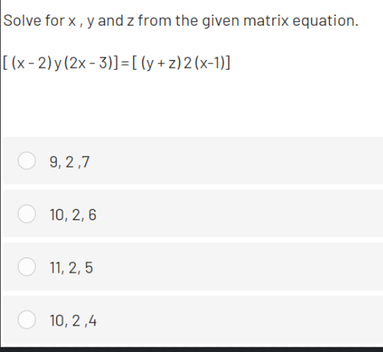 Solve for x, y and z from the given matrix equation.
[(x-2) y(2x- 3)]=[ [y + z) 2 (x-1)]
9, 2,7
10, 2, 6
11, 2, 5
10, 2 ,4
