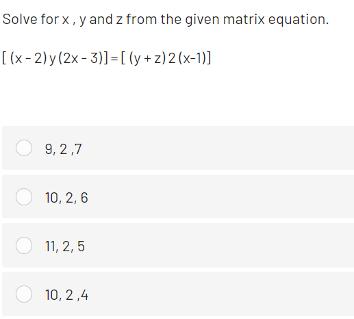 Solve for x , y and z from the given matrix equation.
[ (x-2) y(2x- 3)]=[ (y +z)2(x-1)]
9, 2,7
10, 2, 6
11, 2, 5
10, 2,4
