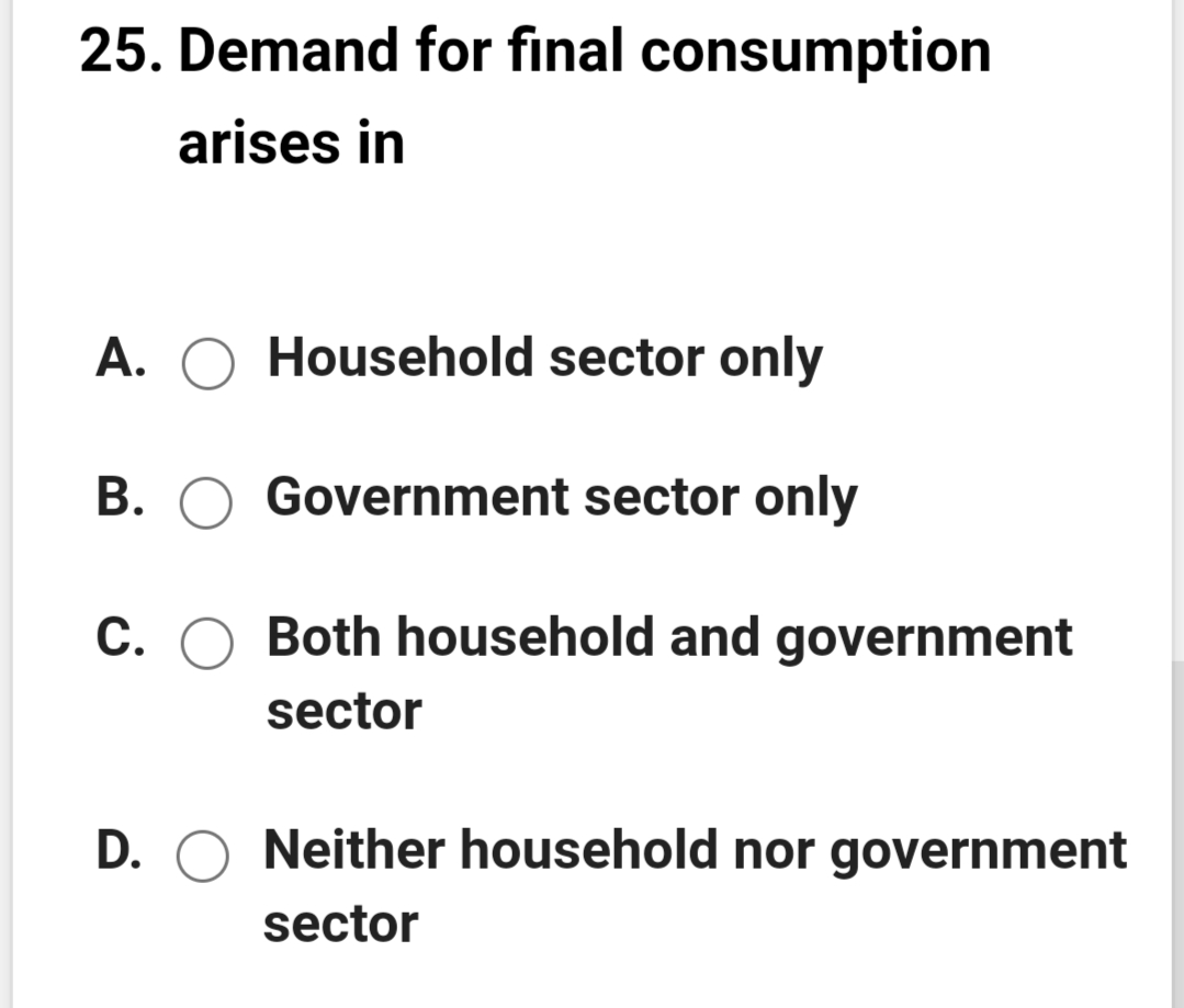 25. Demand for final consumption
arises in
A. O Household sector only
B. O Government sector only
C. O Both household and government
sector
D. O Neither household nor government
sector
