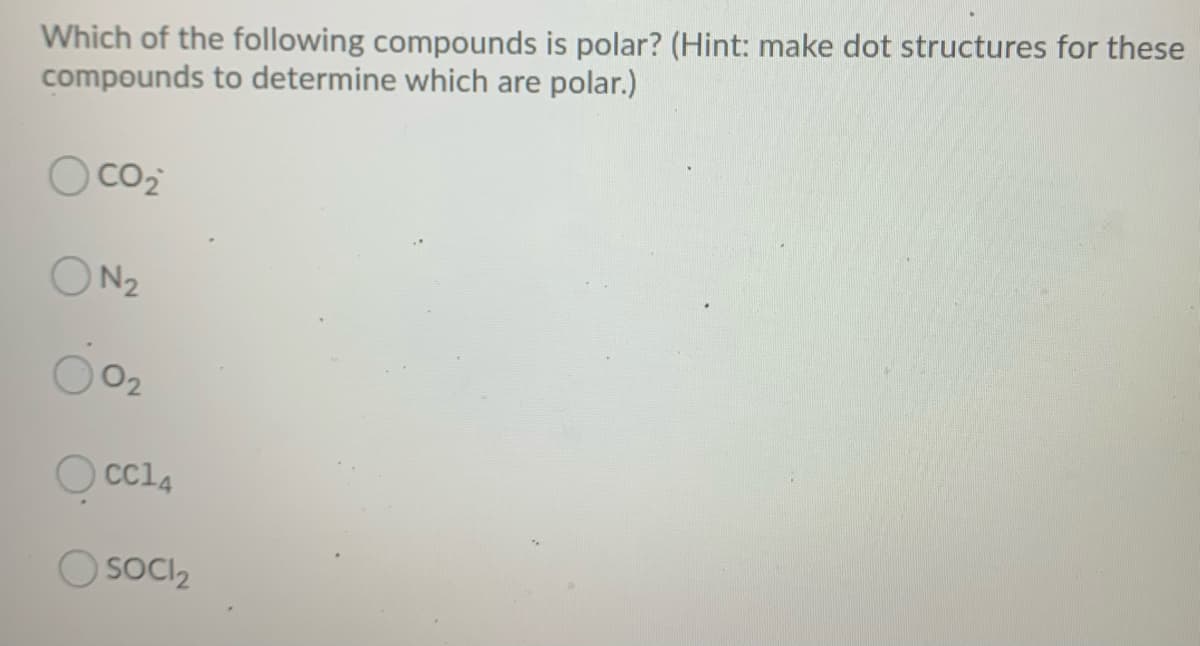 Which of the following compounds is polar? (Hint: make dot structures for these
compounds to determine which are polar.)
CO2
ON2
02
O Cc14
O soCIz
