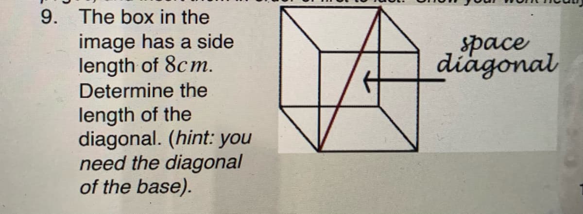 9. The box in the
image has a side
length of 8cm.
Determine the
space
diagonal
length of the
diagonal. (hint: you
need the diagonal
of the base).
