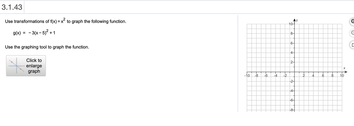 3.1.43
Use transformations of f(x) = x to graph the following function.
10-
g(x) = - 3(x- 5)? + 1
8-
%3D
6-
Use the graphing tool to graph the function.
4-
Click to
2-
enlarge
graph
X
-10
-8
-6
-4
-2
8
10
-2-
-4-
-6-
+8+
