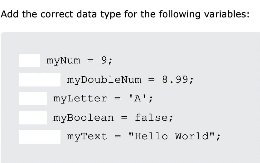 Add the correct data type for the following variables:
myNum
9;
myDoubleNum
8.99;
myLetter
'A';
myBoolean
false;
myТext
"Hello World";
