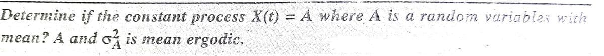 Determine if the constant process X(t) = A where A is a random variables wiih
mean? A and of is mean ergodic.
