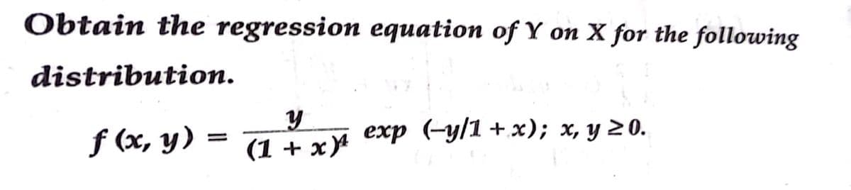 Obtain the regression equation of Y on X for the following
distribution.
ƒ (x, y) = 7ix* exp (-y/1 +x); x, y 20.
