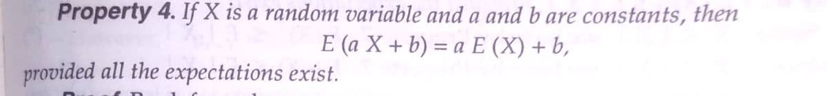 Property 4. If X is a random variable and a and b are constants, then
E (a X + b) = a E (X) + b,
%3D
provided all the expectations exist.
