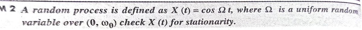 M2 A random process is defined as X (t) = cos 2 t, where 2 is a uniform random
variable over (0, wn) check X (t) for stationarity.
