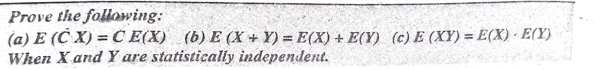 Prove the follawing:
(a) E (Č X) = CE(X) (b) E (X + Y) = E(X) + E(Y) (c) E (XY) = E(X) · E(Y)
When X and Y are statistically independent.
%3D

