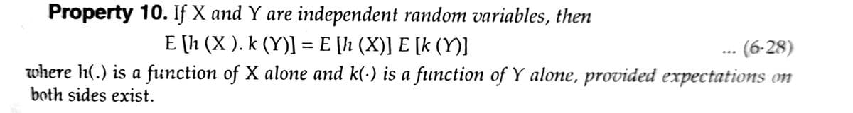 Property 10. If X and Y are independent random variables, then
E (h (X ). k (Y)] = E [h (X)] E [k (Y)]
- (6-28)
where h(.) is a function of X alone and k(·) is a function of Y alone, provided expectations on
both sides exist.
