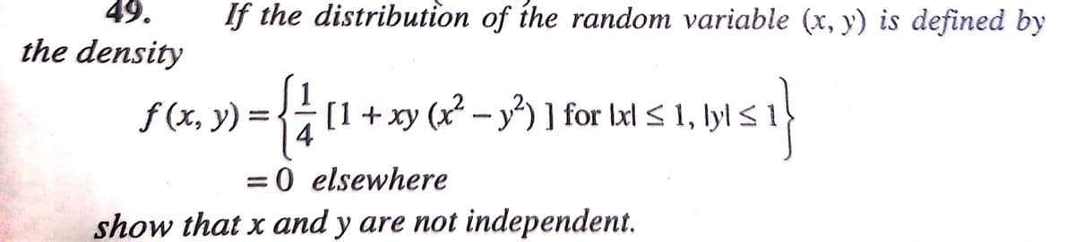 49.
If the distribution of íhe random variable (x, y) is defined by
the density
f (x, y) = { [1 + xy (x² – y²) ] for lxl < 1, lyls 1
||
4
=0 elsewhere
%3D
show that x and y are not independent.
