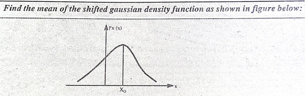 Find the mean of the shifted gaussian density function as shown in figure below:
APx (x)
Xo
