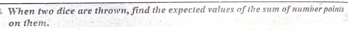 5 When two dice are thrown, find the expected values of the sum of number points
on them.
