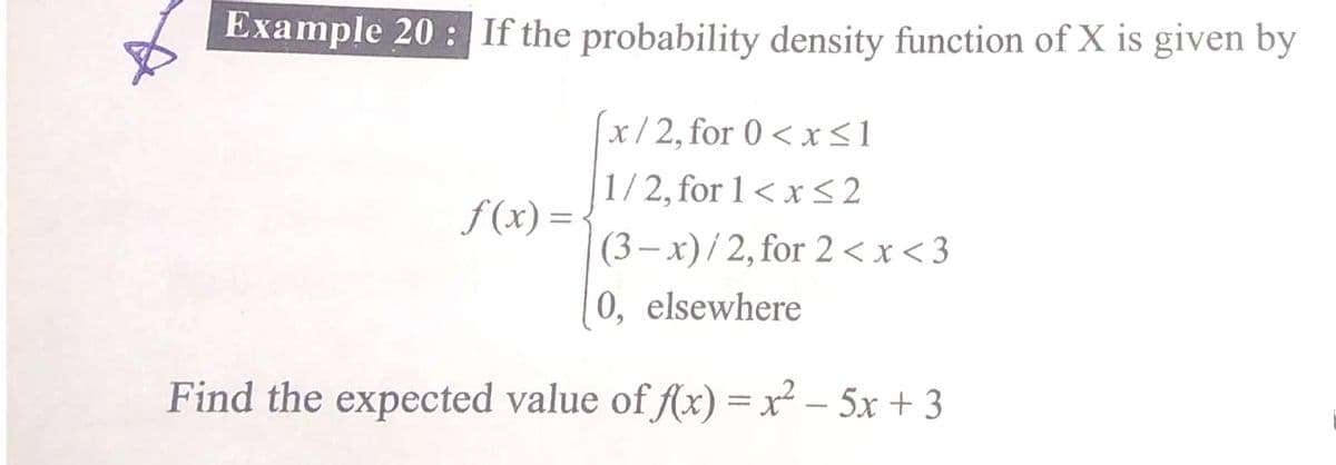 Example 20 : If the probability density function of X is given by
x/ 2, for 0 < x<1
1/2, for 1< x <2
f (x) ={
(3 – x) / 2, for 2 <x<3
6.
| 0, elsewhere
Find the expected value of f(x) = x² – 5x + 3
