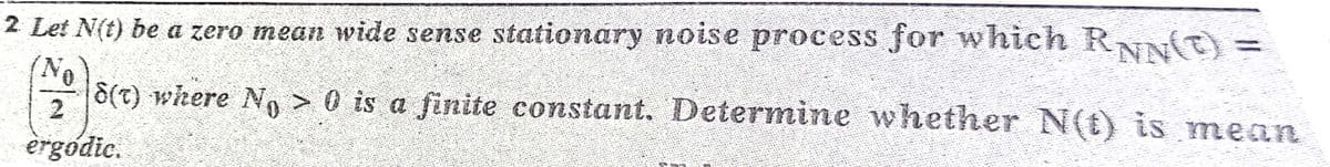 2 Let N(t) be a zero mean wide sense stationary noise process for which RNN()=
No
8(t) where No > 0 is a finite constant. Determine whether N(t) is mean
2
ergodic.
