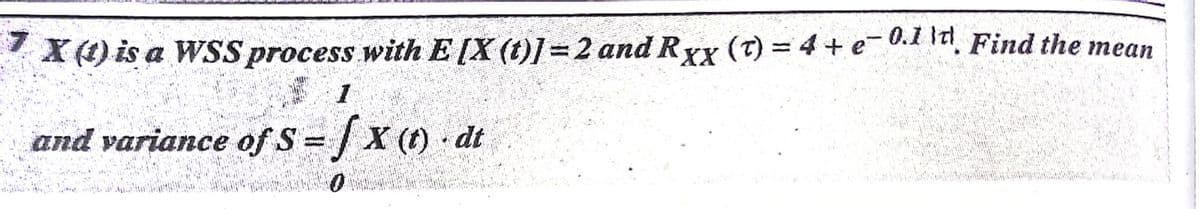 (4) is a WSS process with E [X (t)]=2 and Ryx (T) = 4 + e-0.1 Iti, Find the mean
1
and variance of S = X (t) dt
