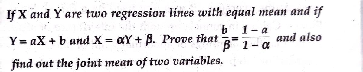 If X and Y are two regression lines with equal mean and if
1- a
Y = aX + b and X = aY + B. Prove that
and also
%3D
B 1-a
find out the joint mean of two variables.
