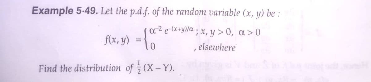 Example 5-49. Let the p.d.f. of the random variable (x, y) be :
a-² e-(x+y)/a ; x, y > 0, a > 0
f(x, y) = {
, elsewhere
Find the distribution of (X-Y).
