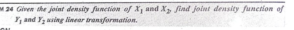 M 24 Given the joint density function of X, and X, find joint density function of
Y, and Y, using linear transformation.
