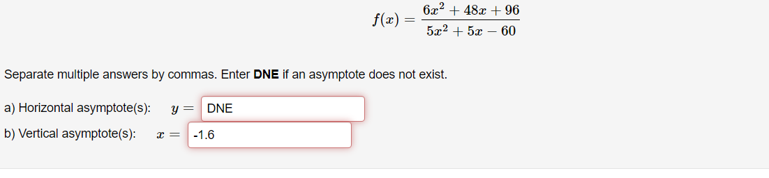 6x2 + 48x + 96
f(x) =
5x2 + 5x – 60
Separate multiple answers by commas. Enter DNE if an asymptote does not exist.
a) Horizontal asymptote(s):
y = DNE
b) Vertical asymptote(s):
-1.6
