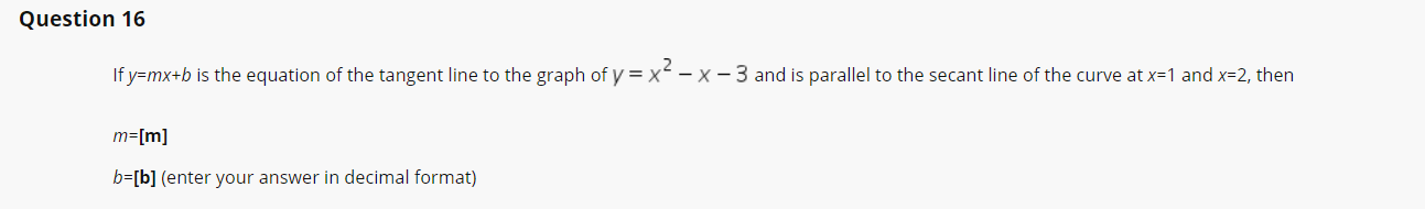 If y=mx+b is the equation of the tangent line to the graph of y = x - x- 3 and is parallel to the secant line of the curve at x=1 and x=2, then
m=[m]
b=[b] (enter your answer in decimal format)
