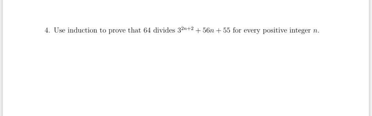 4. Use induction to prove that 64 divides 32n+2+ 56n + 55 for every positive integer
п.
