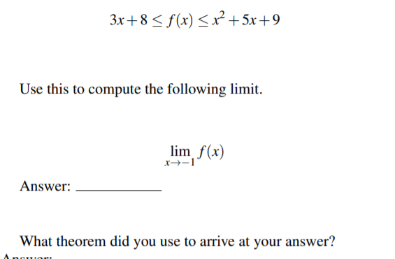 3x+8< f(x)<x² +5x+9
Use this to compute the following limit.
lim f(x)
Answer:
What theorem did you use to arrive at your answer?
