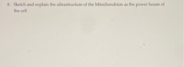 8. Sketch and explain the ultrastructure of the Mitochondrion as the power house of
the cell
