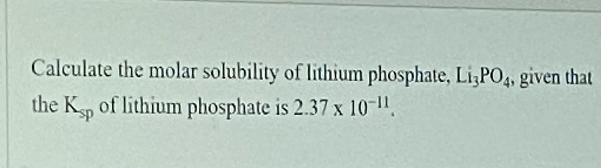 Calculate the molar solubility of lithium phosphate, Li;PO4, given that
the Kp of lithium phosphate is 2.37 x 10-11.
