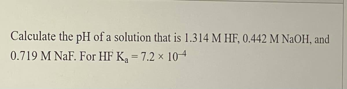 Calculate the pH of a solution that is 1.314 M HF, 0.442 M NaOH, and
0.719 M NaF. For HF K, = 7.2 x 104
