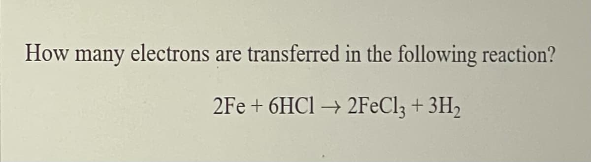How many electrons are transferred in the following reaction?
2Fe + 6HC1 → 2FeCl3 + 3H2
