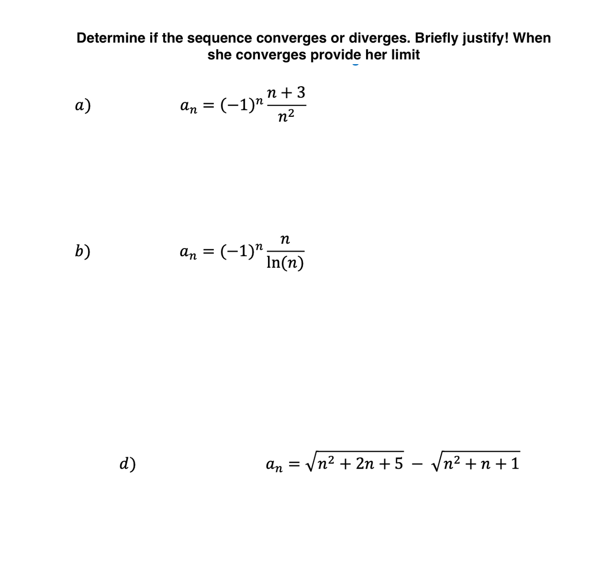 Determine if the sequence converges or diverges. Briefly justify! When
she converges provide her limit
n + 3
а)
An = (-1)".
n2
b)
an = (-1)" in(n)
d)
An
Vn2 + 2n + 5 - Vn² +n + 1
