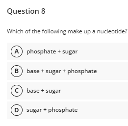 Question 8
Which of the following make up a nucleotide?
A phosphate + sugar
B) base + sugar + phosphate
c) base + sugar
D sugar + phosphate
