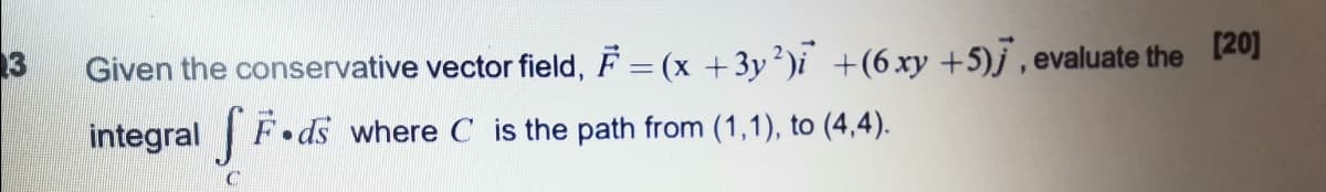 13
Given the conservative vector field, F = (x +3y?)i +(6.xy +5)j , evaluate the 120)
integral F.ds where C is the path from (1,1), to (4,4).
