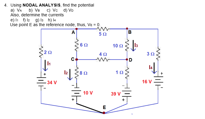 4. Using NODAL ANALYSIS, find the potential
a) VA b) VB c) Vc d) Vo
Also, determine the currents
e) l1 f) l2 g) l3 h) l4
Use point E as the reference node, thus, VE = 0.
A
5Ω
6Ω
10 2
13
3Ω
1Ω
34 V
16 V
10 V
39 V
E

