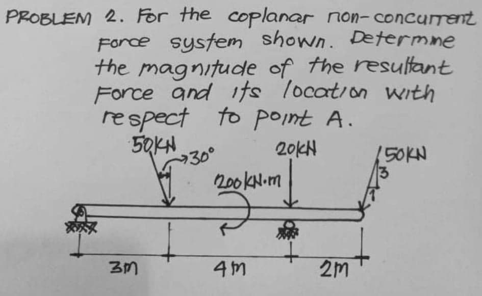 PROBLEM 2. For the coplanar non-concurrent
Force sysfem shown. Determne
the magnitude of the resultant
Force and its location with
respect to Point A.
5QKH
20대
30°
150KN
200KN.M
4m
