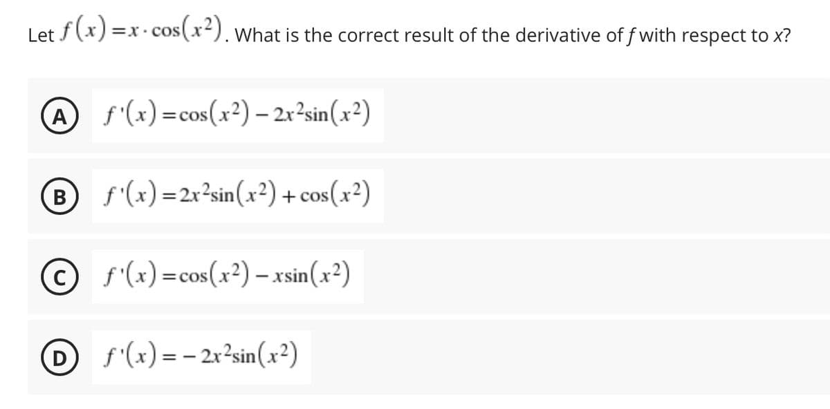Let f (x) =
· cos(x). what is the correct result of the derivative of f with respect to x?
=x. CoS
A
f'(x) =cos(x²) – 2x²sin(x²)
in[ x
B s'(x)=2x?sin(x²) + cos(x²)
O s(x) =cos(x²) – xsin(x²)
D
f'(x) = – 2x²sin(x²)
